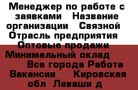 Менеджер по работе с заявками › Название организации ­ Связной › Отрасль предприятия ­ Оптовые продажи › Минимальный оклад ­ 30 000 - Все города Работа » Вакансии   . Кировская обл.,Леваши д.